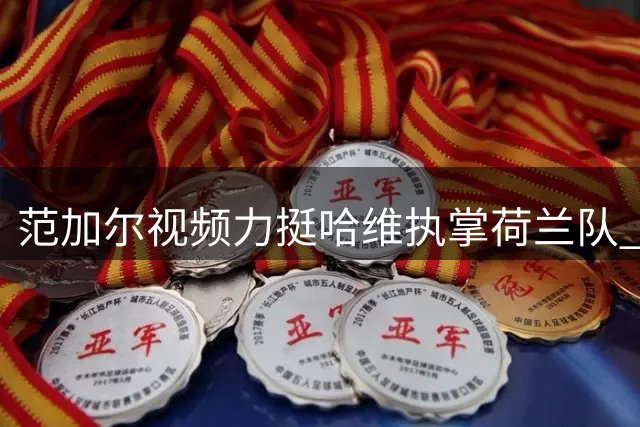 范加尔视频力挺哈维执掌荷兰队 回顾昔日师徒情谊