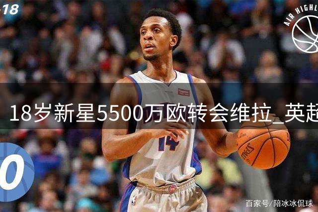 18岁新星5500万欧转会维拉 英超豪门1.37亿进账仍嫌引援费高